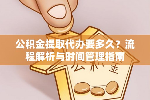 仁德公积金提取代办要多久？流程解析与时间管理指南