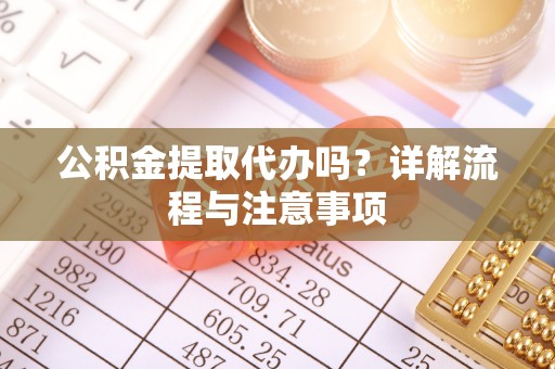 仁德公积金提取代办吗？详解流程与注意事项