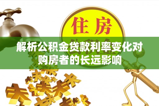 仁德解析公积金贷款利率变化对购房者的长远影响