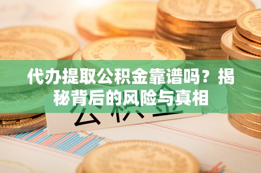 仁德代办提取公积金靠谱吗？揭秘背后的风险与真相