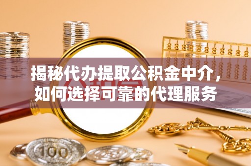 仁德揭秘代办提取公积金中介，如何选择可靠的代理服务