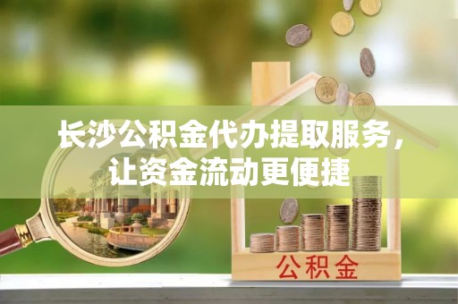 仁德长沙公积金代办提取服务，让资金流动更便捷