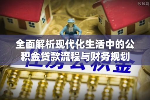 仁德全面解析现代化生活中的公积金贷款流程与财务规划