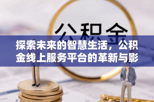 仁德探索未来的智慧生活，公积金线上服务平台的革新与影响
