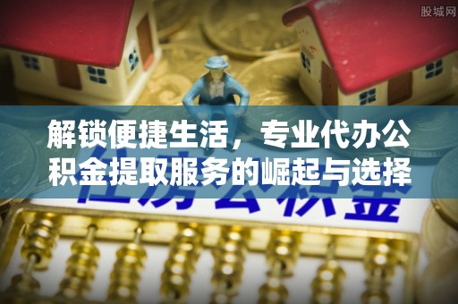 仁德解锁便捷生活，专业代办公积金提取服务的崛起与选择
