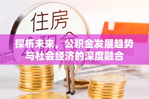 仁德探析未来，公积金发展趋势与社会经济的深度融合