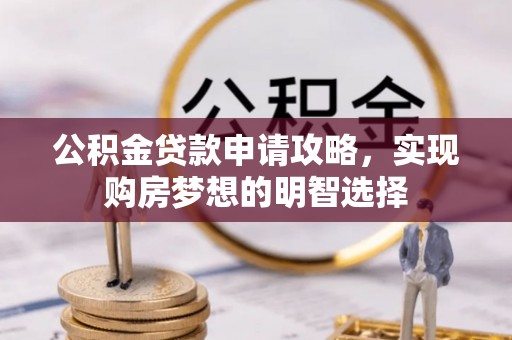 仁德公积金贷款申请攻略，实现购房梦想的明智选择