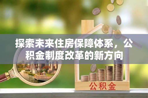 仁德探索未来住房保障体系，公积金制度改革的新方向