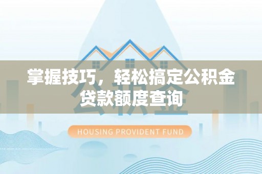 仁德掌握技巧，轻松搞定公积金贷款额度查询