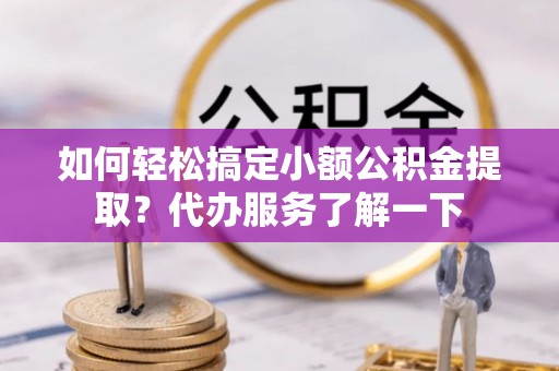 仁德如何轻松搞定小额公积金提取？代办服务了解一下