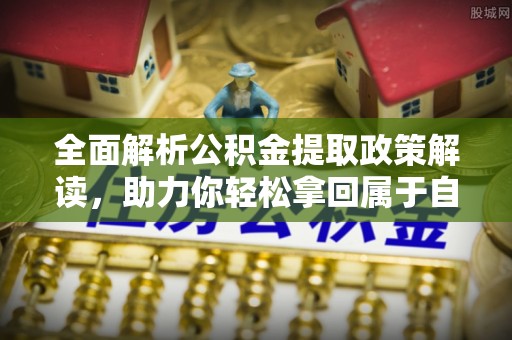 仁德全面解析公积金提取政策解读，助力你轻松拿回属于自己的钱