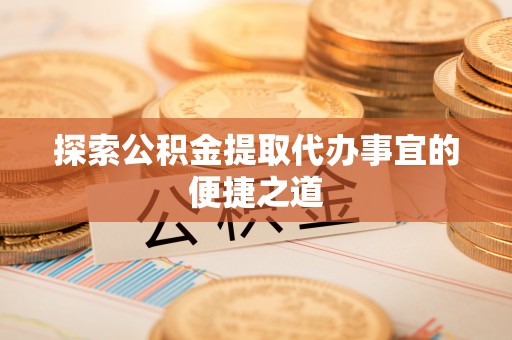 仁德探索公积金提取代办事宜的便捷之道