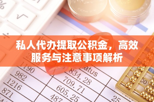 仁德私人代办提取公积金，高效服务与注意事项解析