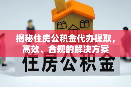 仁德揭秘住房公积金代办提取，高效、合规的解决方案