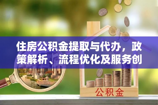 仁德住房公积金提取与代办，政策解析、流程优化及服务创新