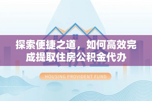 仁德探索便捷之道，如何高效完成提取住房公积金代办
