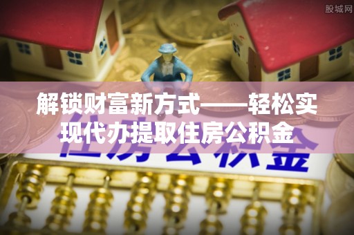 仁德解锁财富新方式——轻松实现代办提取住房公积金