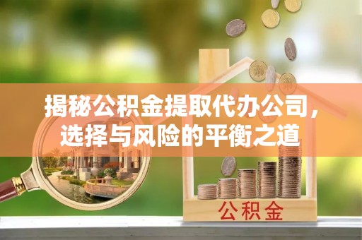 仁德揭秘公积金提取代办公司，选择与风险的平衡之道