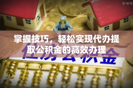 仁德掌握技巧，轻松实现代办提取公积金的高效办理