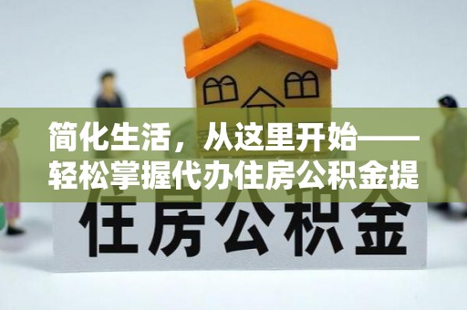 仁德简化生活，从这里开始——轻松掌握代办住房公积金提取全流程