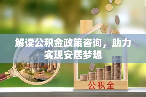 仁德解读公积金政策咨询，助力实现安居梦想