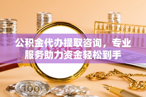 仁德公积金代办提取咨询，专业服务助力资金轻松到手
