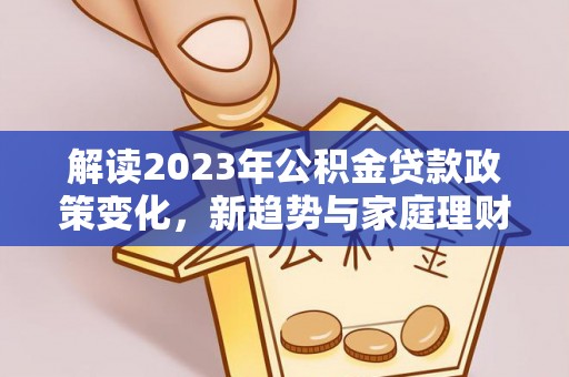 仁德解读2023年公积金贷款政策变化，新趋势与家庭理财规划