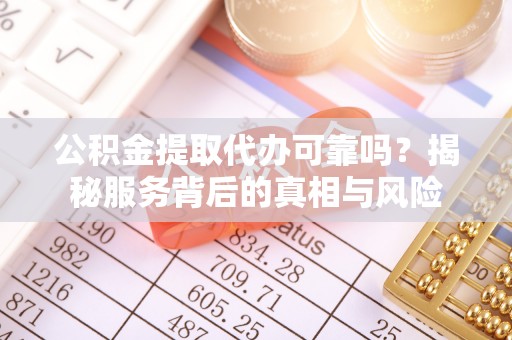 仁德公积金提取代办可靠吗？揭秘服务背后的真相与风险