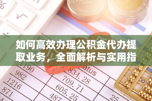 仁德如何高效办理公积金代办提取业务，全面解析与实用指南