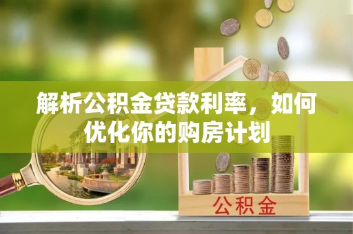 仁德解析公积金贷款利率，如何优化你的购房计划