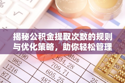 仁德揭秘公积金提取次数的规则与优化策略，助你轻松管理财务