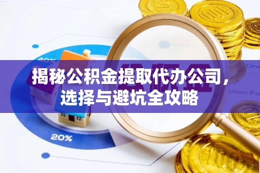 仁德揭秘公积金提取代办公司，选择与避坑全攻略
