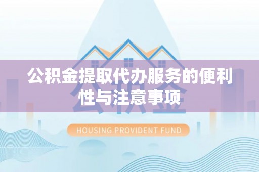 仁德公积金提取代办服务的便利性与注意事项