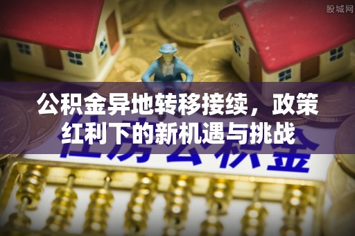 仁德公积金异地转移接续，政策红利下的新机遇与挑战