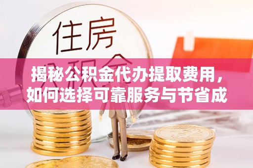 仁德揭秘公积金代办提取费用，如何选择可靠服务与节省成本