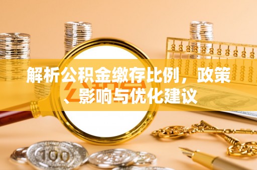 仁德解析公积金缴存比例，政策、影响与优化建议
