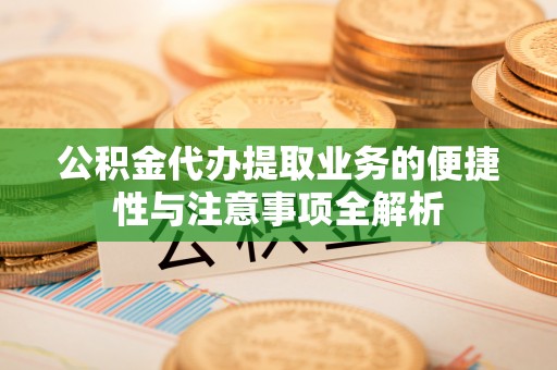 仁德公积金代办提取业务的便捷性与注意事项全解析