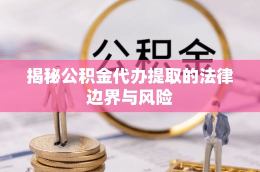 仁德揭秘公积金代办提取的法律边界与风险