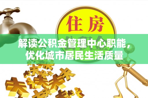 仁德解读公积金管理中心职能，优化城市居民生活质量
