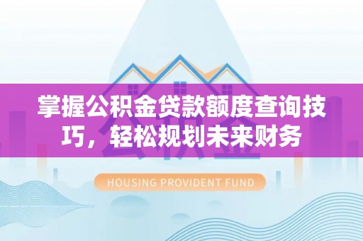 仁德掌握公积金贷款额度查询技巧，轻松规划未来财务