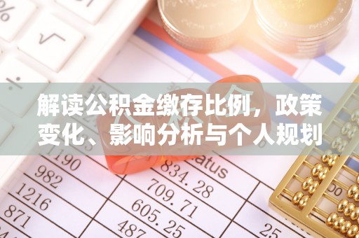 仁德解读公积金缴存比例，政策变化、影响分析与个人规划