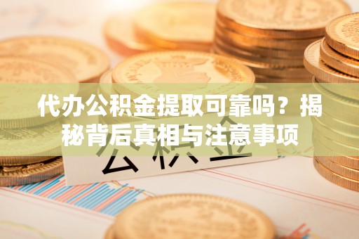 仁德代办公积金提取可靠吗？揭秘背后真相与注意事项