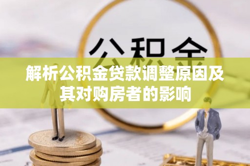 仁德解析公积金贷款调整原因及其对购房者的影响