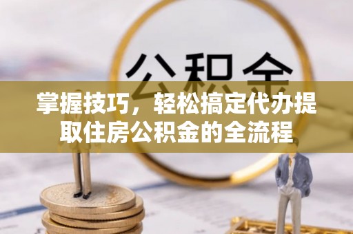 仁德掌握技巧，轻松搞定代办提取住房公积金的全流程