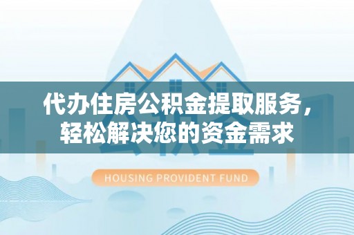 仁德代办住房公积金提取服务，轻松解决您的资金需求