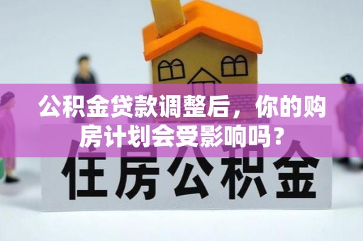 仁德公积金贷款调整后，你的购房计划会受影响吗？