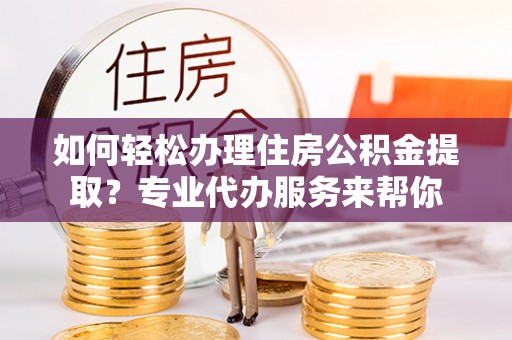 仁德如何轻松办理住房公积金提取？专业代办服务来帮你
