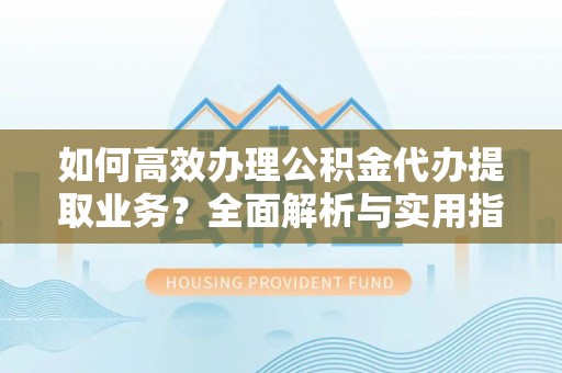 仁德如何高效办理公积金代办提取业务？全面解析与实用指南