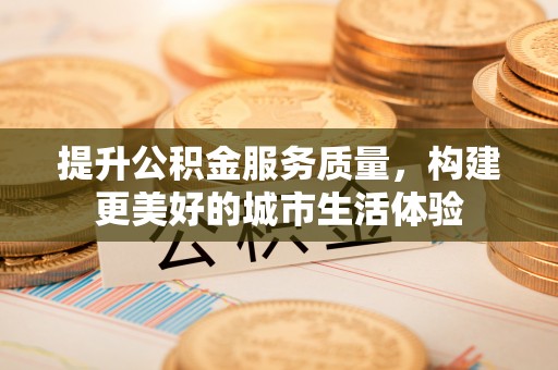 仁德提升公积金服务质量，构建更美好的城市生活体验