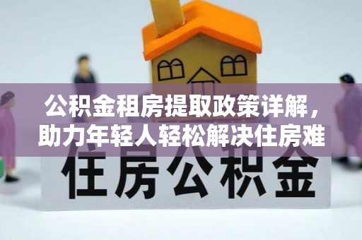 仁德公积金租房提取政策详解，助力年轻人轻松解决住房难题